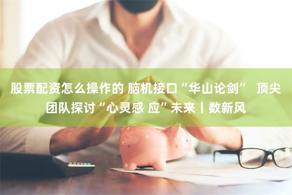 股票配资怎么操作的 脑机接口“华山论剑”  顶尖团队探讨“心灵感 应”未来丨数新风