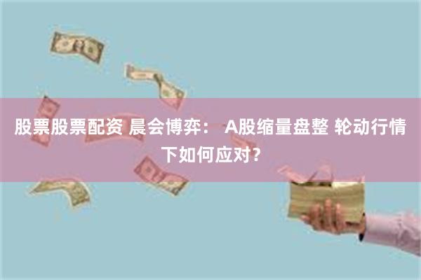 股票股票配资 晨会博弈： A股缩量盘整 轮动行情下如何应对？