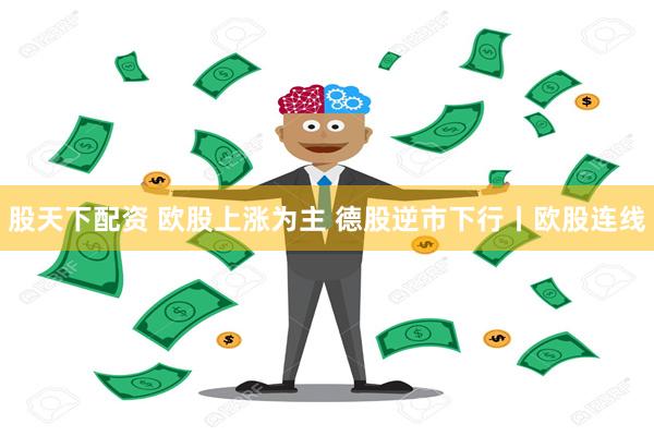 股天下配资 欧股上涨为主 德股逆市下行丨欧股连线