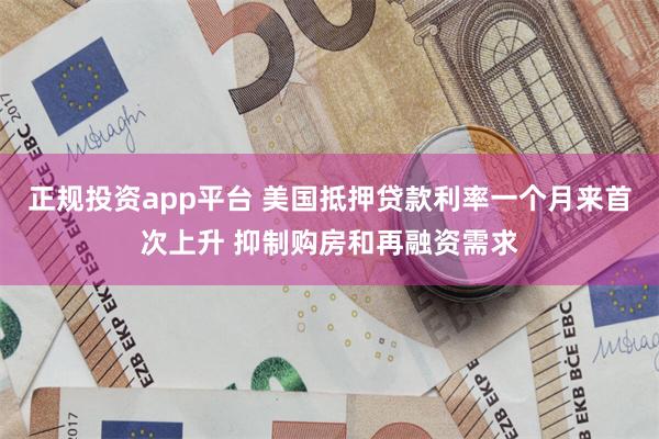 正规投资app平台 美国抵押贷款利率一个月来首次上升 抑制购房和再融资需求