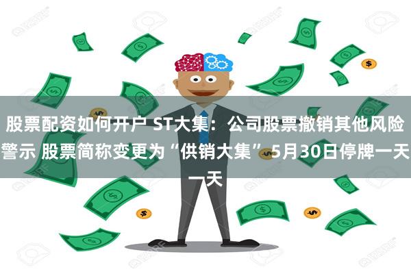 股票配资如何开户 ST大集：公司股票撤销其他风险警示 股票简称变更为“供销大集” 5月30日停牌一天