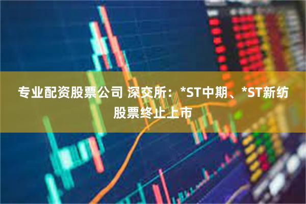专业配资股票公司 深交所：*ST中期、*ST新纺股票终止上市