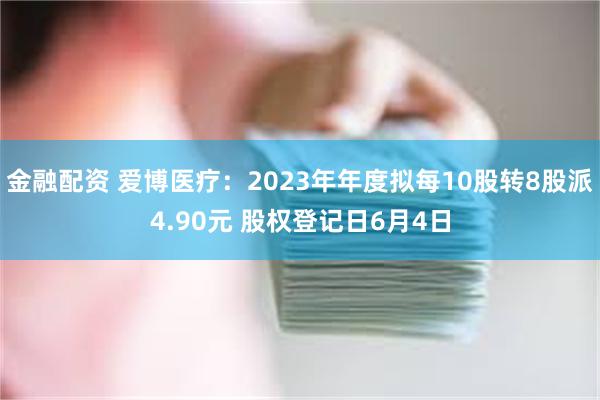 金融配资 爱博医疗：2023年年度拟每10股转8股派4.90元 股权登记日6月4日