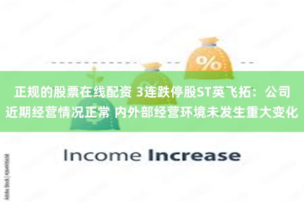 正规的股票在线配资 3连跌停股ST英飞拓：公司近期经营情况正常 内外部经营环境未发生重大变化