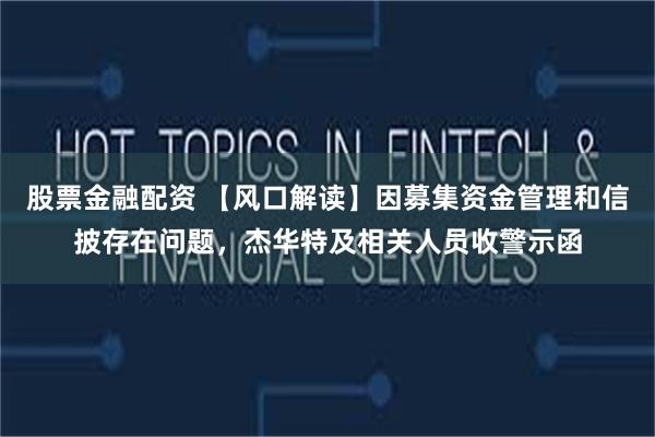 股票金融配资 【风口解读】因募集资金管理和信披存在问题，杰华特及相关人员收警示函