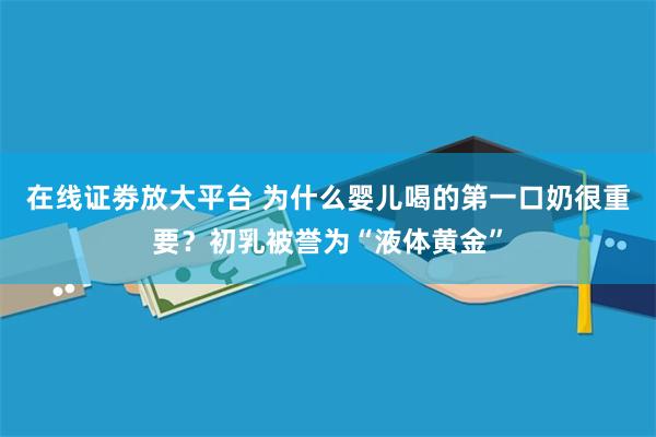 在线证劵放大平台 为什么婴儿喝的第一口奶很重要？初乳被誉为“液体黄金”