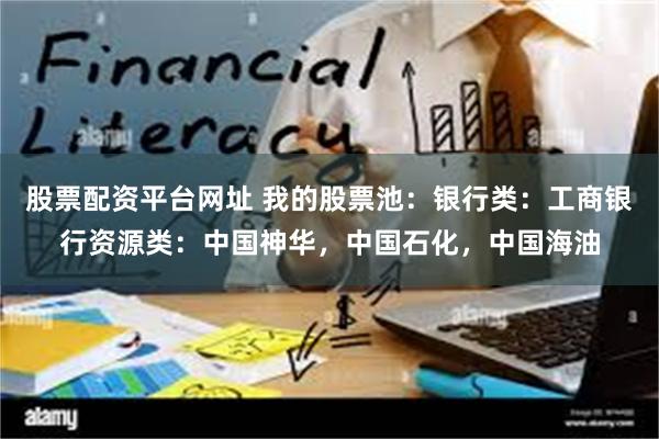 股票配资平台网址 我的股票池:银行类:工商银行资源类:中国神华,中国石化,中国海油