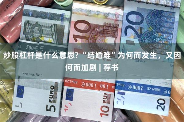 炒股杠杆是什么意思? “结婚难”为何而发生，又因何而加剧 | 荐书