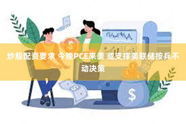 炒股配资要求 今晚PCE来袭 或支撑美联储按兵不动决策