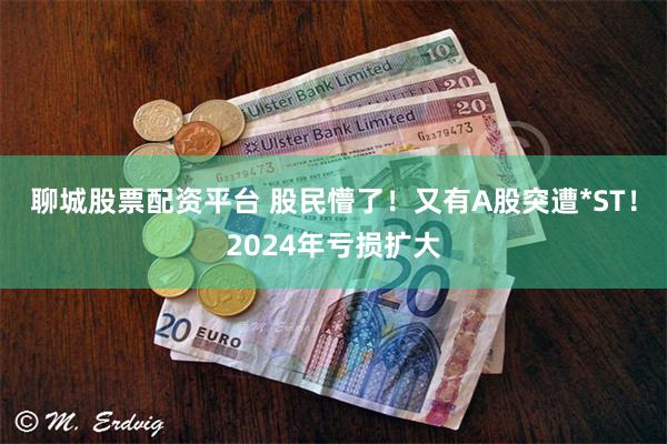 聊城股票配资平台 股民懵了！又有A股突遭*ST！2024年亏损扩大
