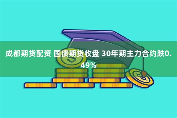 成都期货配资 国债期货收盘 30年期主力合约跌0.49%