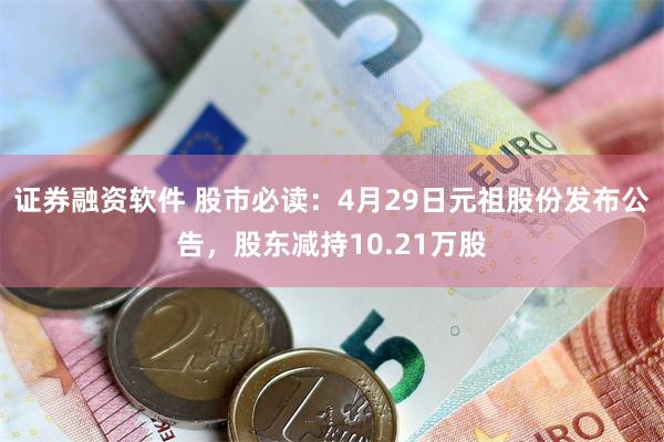 证券融资软件 股市必读：4月29日元祖股份发布公告，股东减持10.21万股