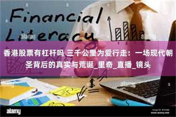 香港股票有杠杆吗 三千公里为爱行走：一场现代朝圣背后的真实与荒诞_里奇_直播_镜头