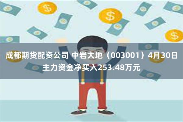成都期货配资公司 中岩大地（003001）4月30日主力资金净买入253.48万元