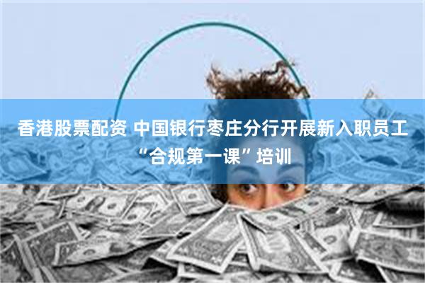 香港股票配资 中国银行枣庄分行开展新入职员工“合规第一课”培训