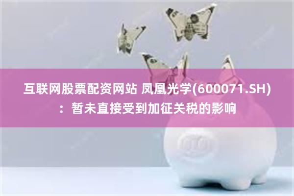 互联网股票配资网站 凤凰光学(600071.SH)：暂未直接受到加征关税的影响