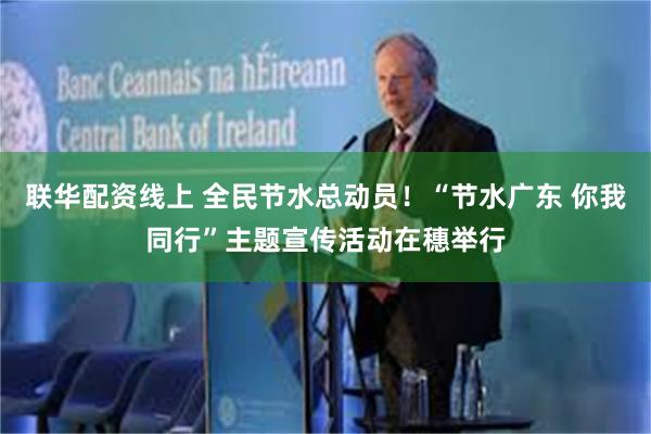 联华配资线上 全民节水总动员！“节水广东 你我同行”主题宣传活动在穗举行