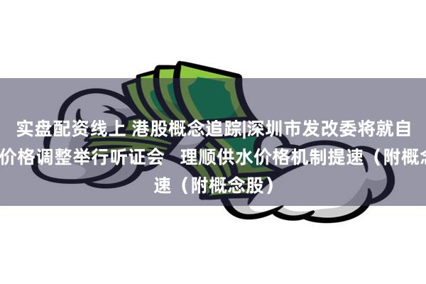 实盘配资线上 港股概念追踪|深圳市发改委将就自来水价格调整举行听证会   理顺供水价格机制提速（附概念股）