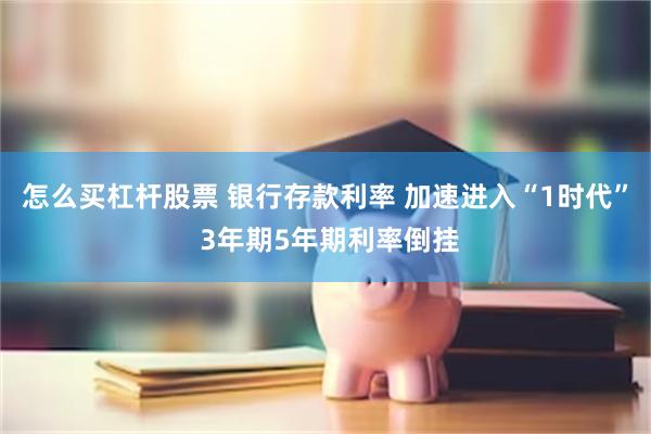 怎么买杠杆股票 银行存款利率 加速进入“1时代” 3年期5年期利率倒挂