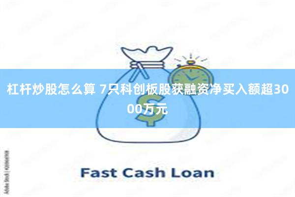 杠杆炒股怎么算 7只科创板股获融资净买入额超3000万元