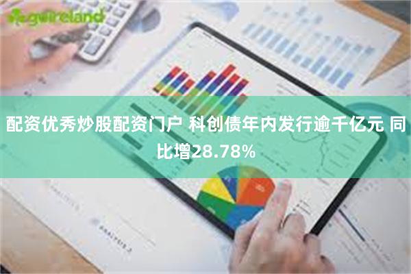 配资优秀炒股配资门户 科创债年内发行逾千亿元 同比增28.78%