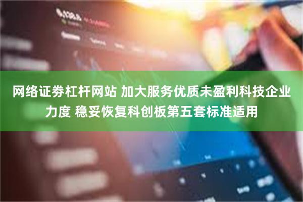 网络证劵杠杆网站 加大服务优质未盈利科技企业力度 稳妥恢复科创板第五套标准适用