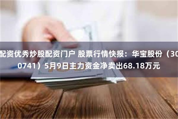 配资优秀炒股配资门户 股票行情快报：华宝股份（300741）5月9日主力资金净卖出68.18万元