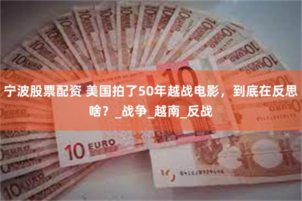 宁波股票配资 美国拍了50年越战电影，到底在反思啥？_战争_越南_反战