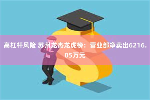高杠杆风险 苏州龙杰龙虎榜：营业部净卖出6216.05万元
