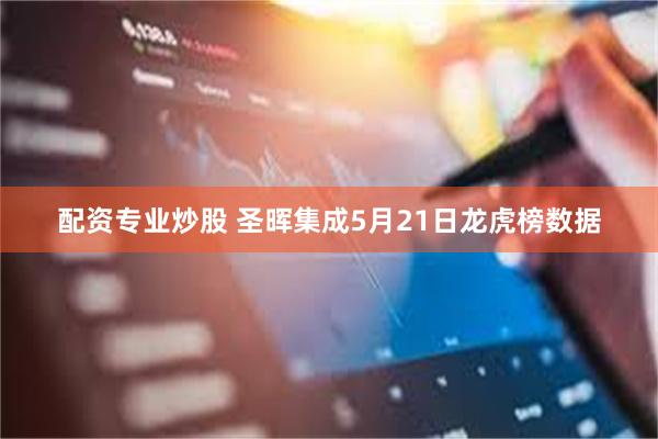 配资专业炒股 圣晖集成5月21日龙虎榜数据