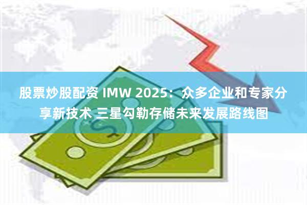 股票炒股配资 IMW 2025：众多企业和专家分享新技术 三星勾勒存储未来发展路线图