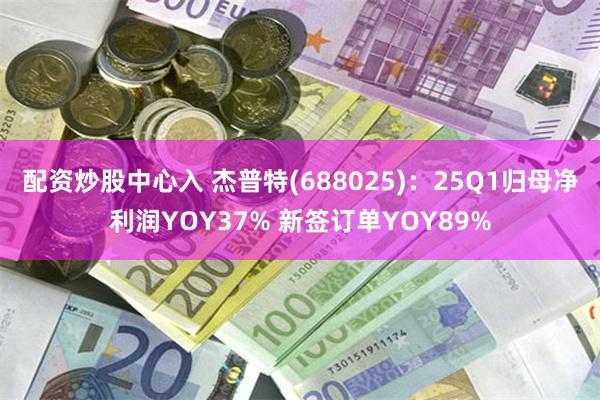配资炒股中心入 杰普特(688025)：25Q1归母净利润YOY37% 新签订单YOY89%