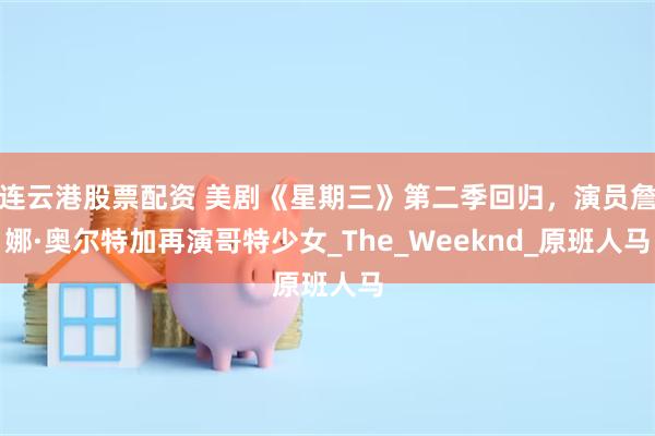 连云港股票配资 美剧《星期三》第二季回归，演员詹娜·奥尔特加再演哥特少女_The_Weeknd_原班人马
