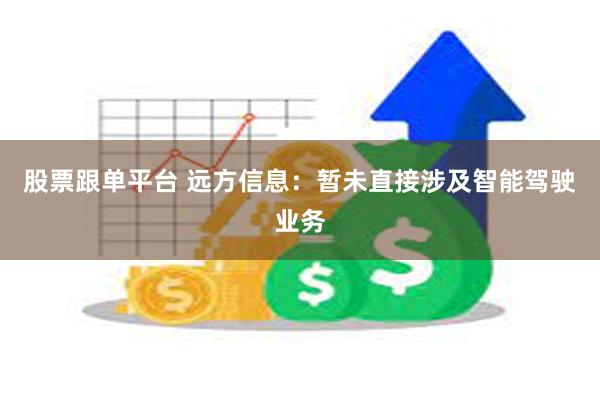 股票跟单平台 远方信息：暂未直接涉及智能驾驶业务