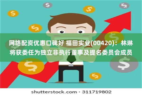 网络配资优惠口碑好 福田实业(00420)：林琳将获委任为独立非执行董事及提名委员会成员