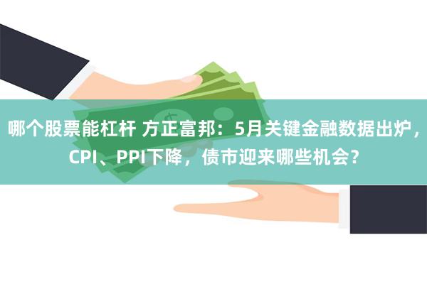 哪个股票能杠杆 方正富邦：5月关键金融数据出炉，CPI、PPI下降，债市迎来哪些机会？