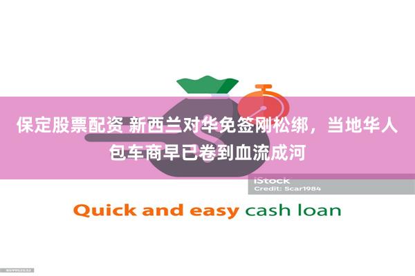 保定股票配资 新西兰对华免签刚松绑，当地华人包车商早已卷到血流成河