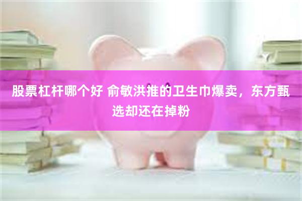 股票杠杆哪个好 俞敏洪推的卫生巾爆卖，东方甄选却还在掉粉